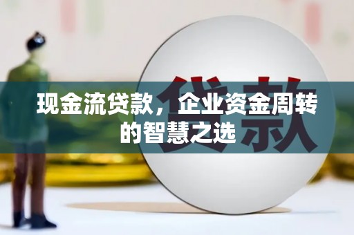 君山现金流贷款，企业资金周转的智慧之选