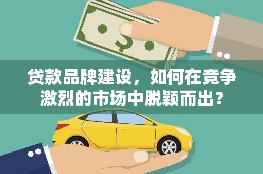 君山贷款品牌建设，如何在竞争激烈的市场中脱颖而出？