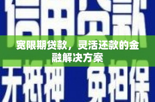 君山宽限期贷款，灵活还款的金融解决方案