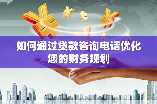 君山如何通过贷款咨询电话优化您的财务规划