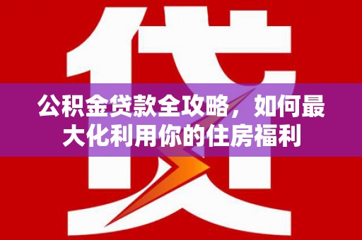 君山公积金贷款全攻略，如何最大化利用你的住房福利