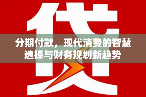 君山分期付款，现代消费的智慧选择与财务规划新趋势