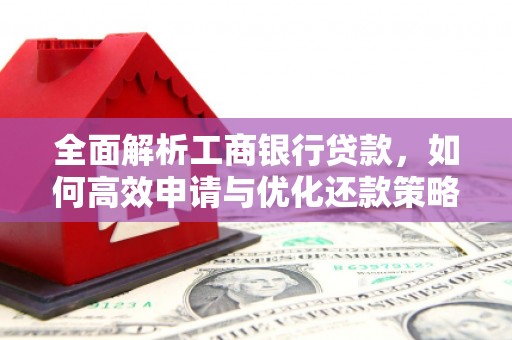 君山全面解析工商银行贷款，如何高效申请与优化还款策略