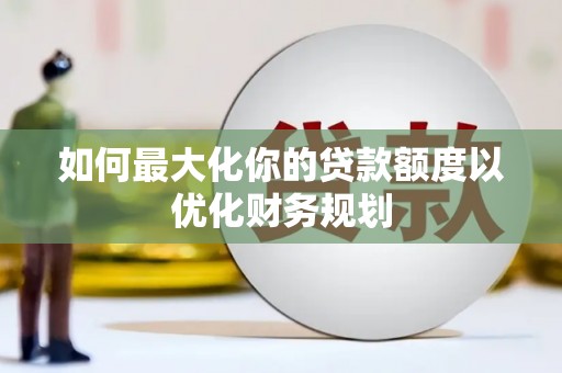 君山如何最大化你的贷款额度以优化财务规划