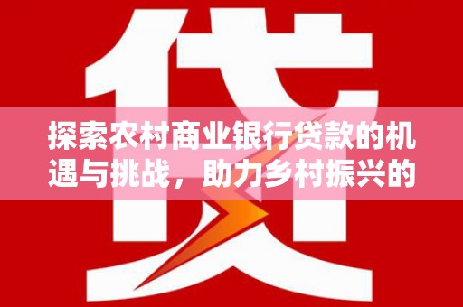 君山探索农村商业银行贷款的机遇与挑战，助力乡村振兴的金融引擎