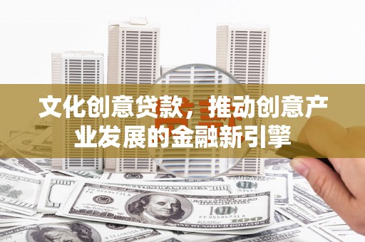 君山文化创意贷款，推动创意产业发展的金融新引擎