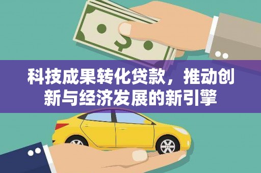 君山科技成果转化贷款，推动创新与经济发展的新引擎