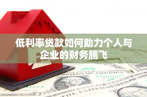 君山低利率贷款如何助力个人与企业的财务腾飞