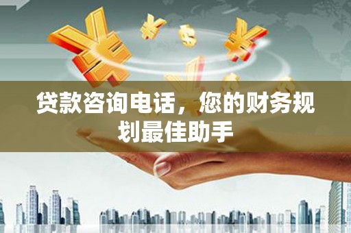 君山贷款咨询电话，您的财务规划最佳助手