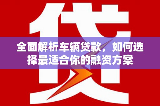 君山全面解析车辆贷款，如何选择最适合你的融资方案