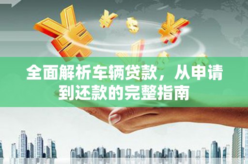 君山全面解析车辆贷款，从申请到还款的完整指南