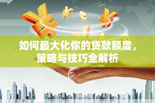 君山如何最大化你的贷款额度，策略与技巧全解析