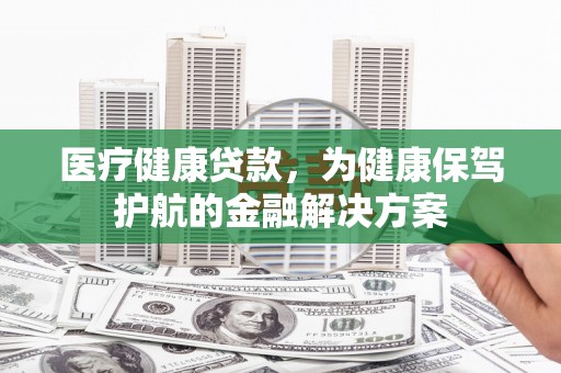 君山医疗健康贷款，为健康保驾护航的金融解决方案