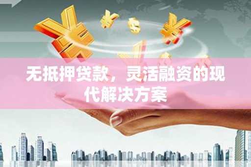 君山无抵押贷款，灵活融资的现代解决方案