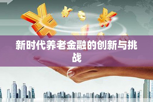 君山新时代养老金融的创新与挑战