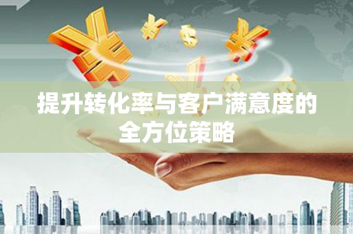 君山提升转化率与客户满意度的全方位策略