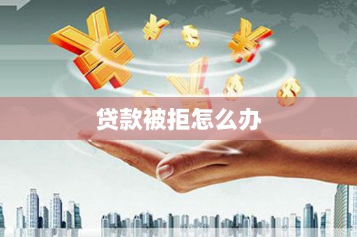 君山贷款被拒怎么办