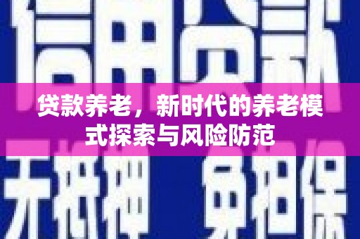 君山贷款养老，新时代的养老模式探索与风险防范