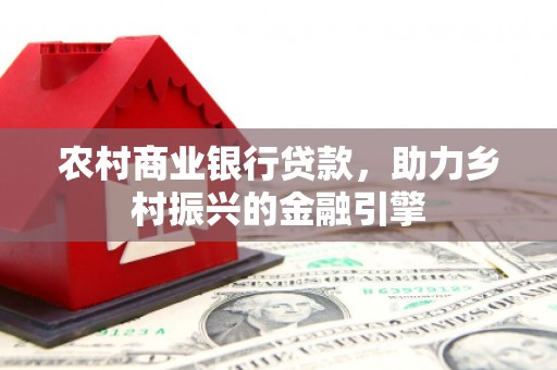 君山农村商业银行贷款，助力乡村振兴的金融引擎
