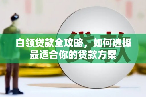 君山白领贷款全攻略，如何选择最适合你的贷款方案